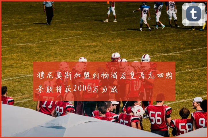 穆尼奥斯加盟利物浦后皇马无回购条款将获2000万分成