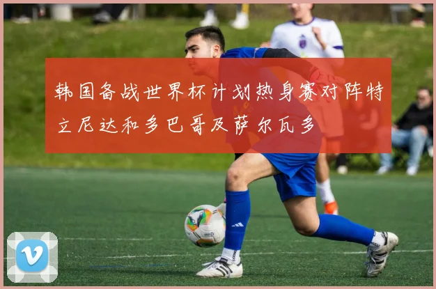 韩国备战世界杯计划热身赛对阵特立尼达和多巴哥及萨尔瓦多