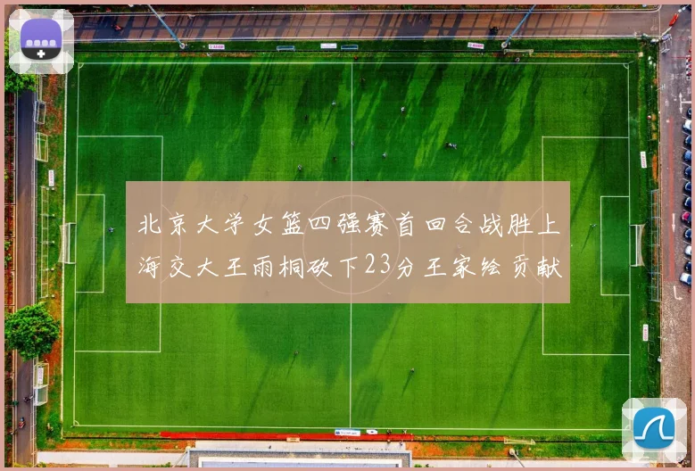 北京大学女篮四强赛首回合战胜上海交大王雨桐砍下23分王家绘贡献21分14篮板