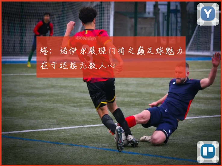 塔：诺伊尔展现门将之巅足球魅力在于连接无数人心