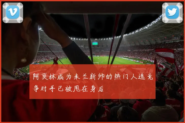 阿莫林成为米兰新帅的热门人选竞争对手已被甩在身后