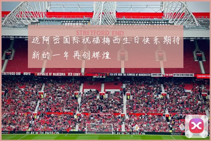 迈阿密国际祝福梅西生日快乐期待新的一年再创辉煌