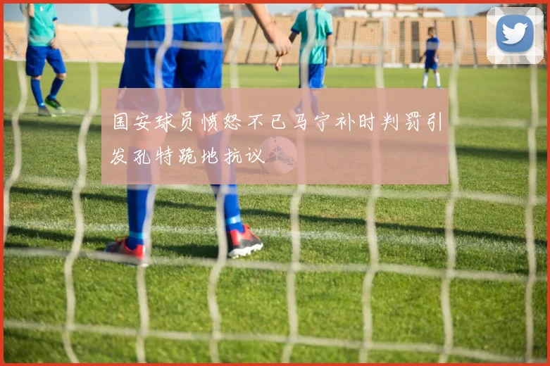 国安球员愤怒不已马宁补时判罚引发孔特跪地抗议
