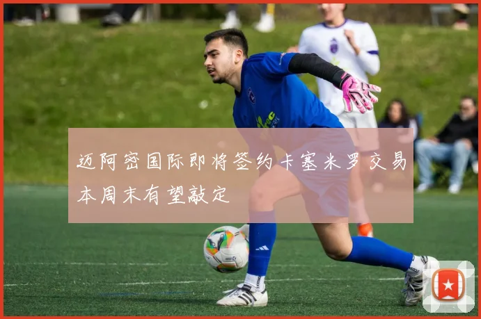 迈阿密国际即将签约卡塞米罗交易本周末有望敲定