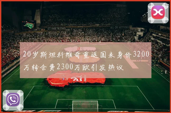 20岁斯坦科维奇重返国米身价3200万转会费2300万欧引发热议