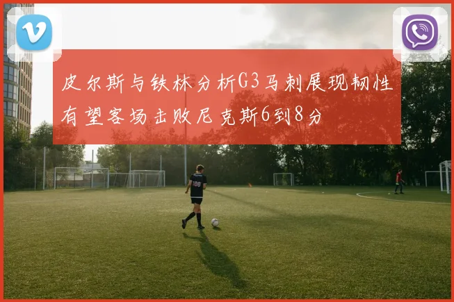 皮尔斯与铁林分析G3马刺展现韧性有望客场击败尼克斯6到8分