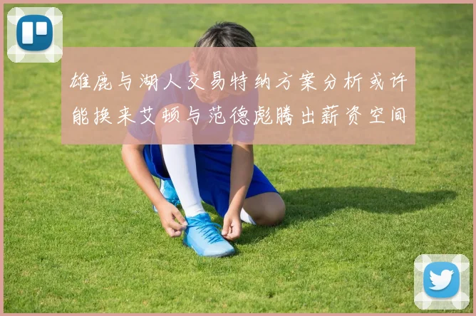 雄鹿与湖人交易特纳方案分析或许能换来艾顿与范德彪腾出薪资空间