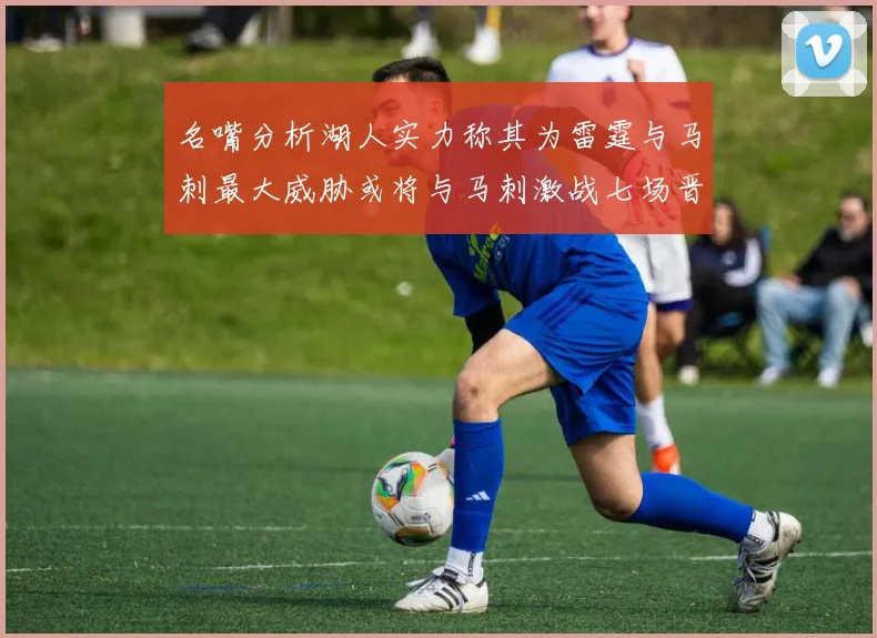 名嘴分析湖人实力称其为雷霆与马刺最大威胁或将与马刺激战七场晋级西部半决赛