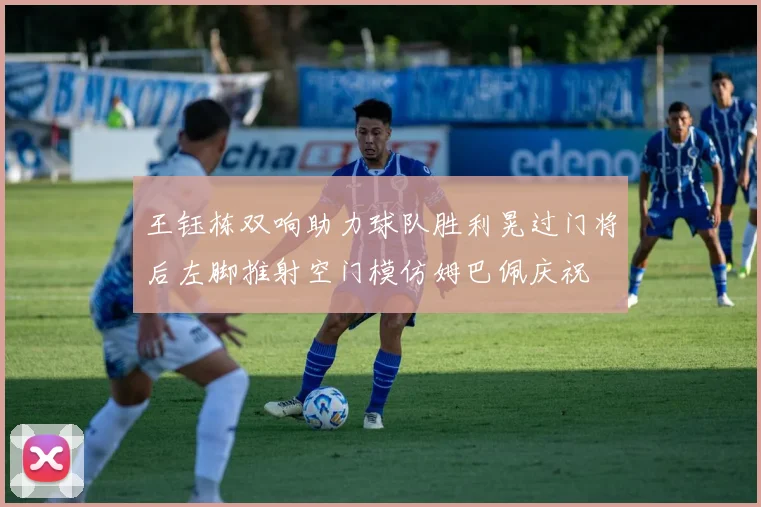 王钰栋双响助力球队胜利晃过门将后左脚推射空门模仿姆巴佩庆祝