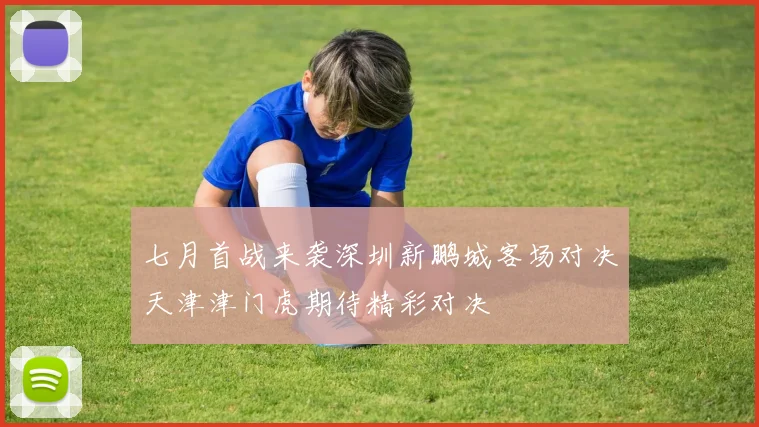 七月首战来袭深圳新鹏城客场对决天津津门虎期待精彩对决