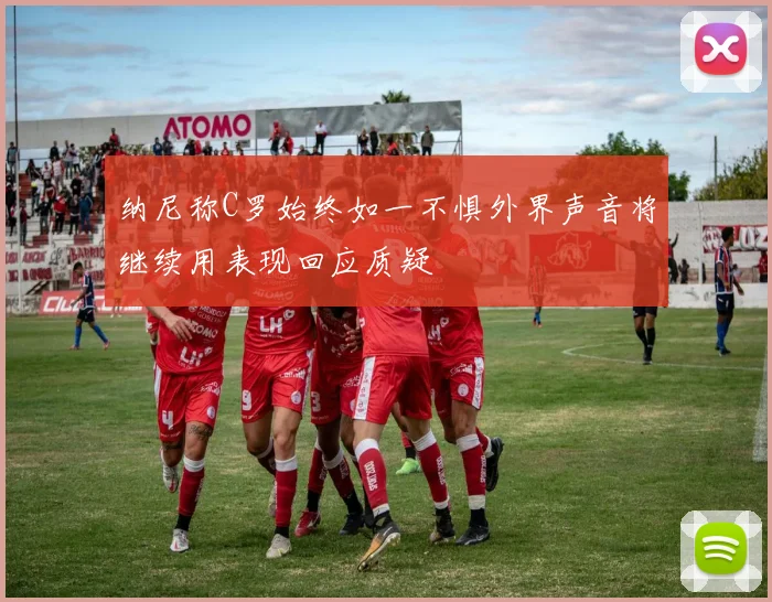 纳尼称C罗始终如一不惧外界声音将继续用表现回应质疑