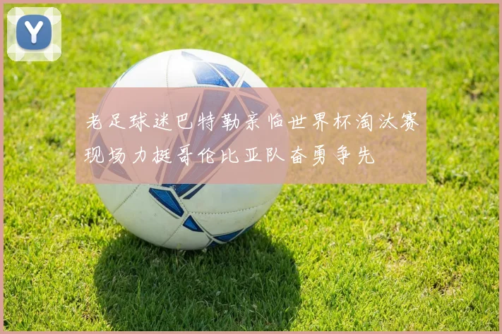 老足球迷巴特勒亲临世界杯淘汰赛现场力挺哥伦比亚队奋勇争先