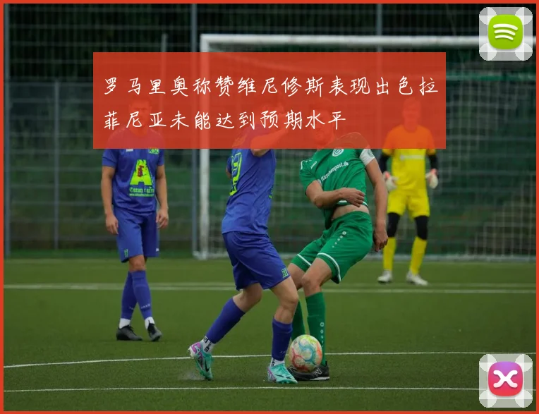 罗马里奥称赞维尼修斯表现出色拉菲尼亚未能达到预期水平