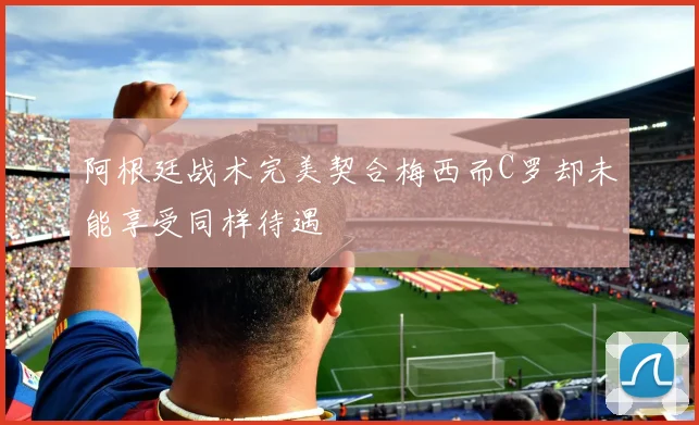 阿根廷战术完美契合梅西而C罗却未能享受同样待遇