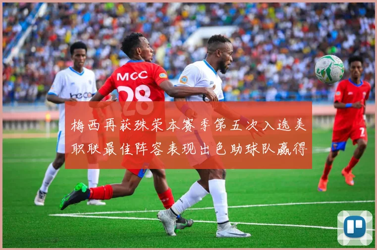 梅西再获殊荣本赛季第五次入选美职联最佳阵容表现出色助球队赢得胜利