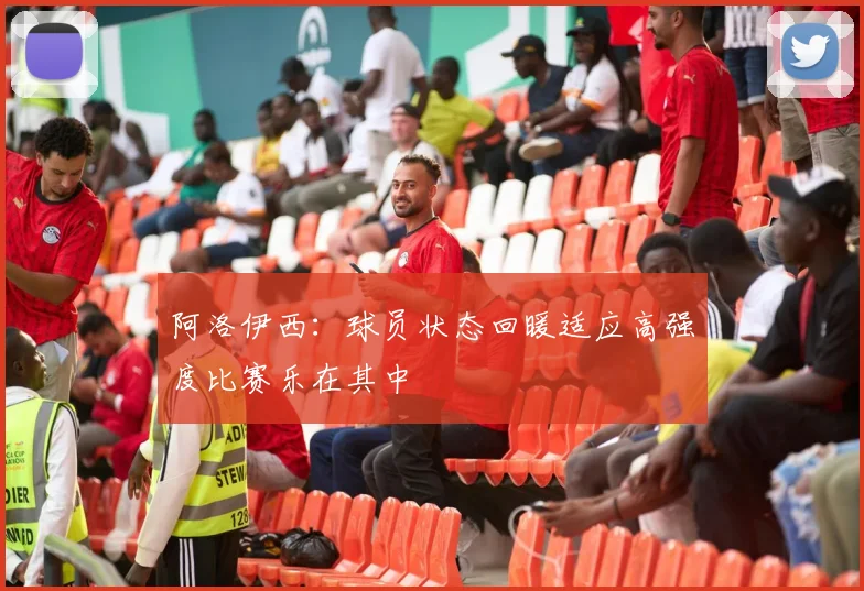 阿洛伊西：球员状态回暖适应高强度比赛乐在其中