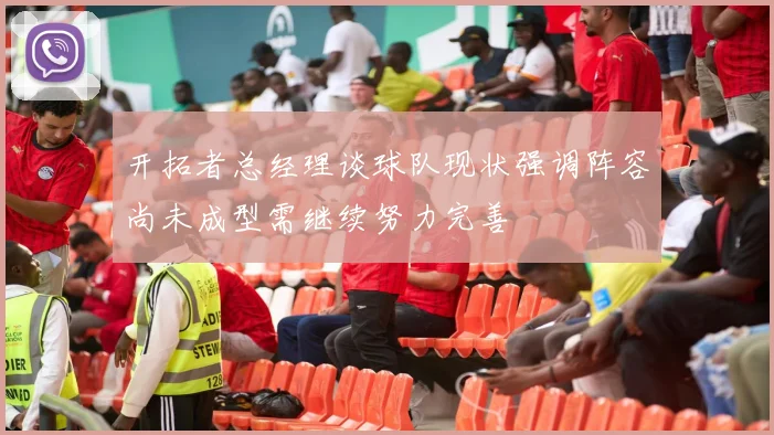 开拓者总经理谈球队现状强调阵容尚未成型需继续努力完善