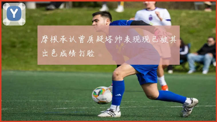 摩根承认曾质疑塔帅表现现已被其出色成绩打脸