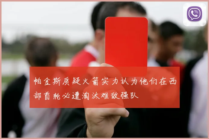 帕金斯质疑火箭实力认为他们在西部首轮必遭淘汰难敌强队