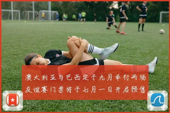 澳大利亚与巴西定于九月举行两场友谊赛门票将于七月一日开启预售