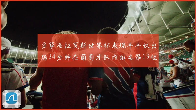 贡萨洛拉莫斯世界杯表现平平仅出场34分钟在葡萄牙队内排名第19位