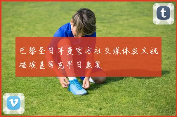 巴黎圣日耳曼官方社交媒体发文祝福埃基蒂克早日康复