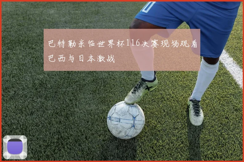 巴特勒亲临世界杯116决赛现场观看巴西与日本激战