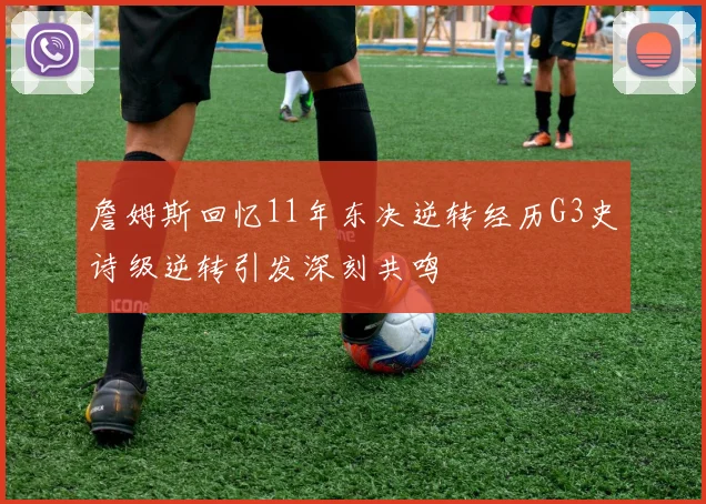 詹姆斯回忆11年东决逆转经历G3史诗级逆转引发深刻共鸣