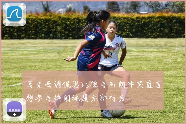 马克西调侃恩比德与布朗冲突直言想参与热闹纯属无聊行为