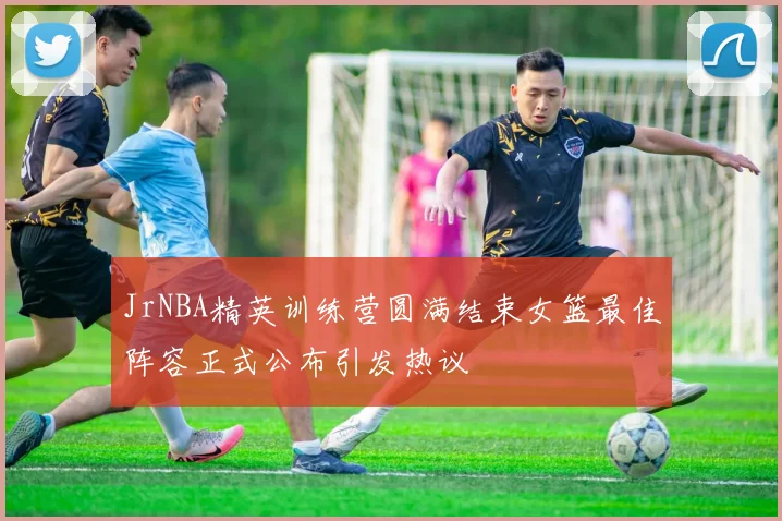 JrNBA精英训练营圆满结束女篮最佳阵容正式公布引发热议
