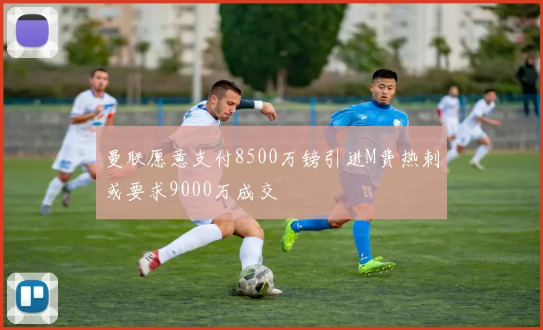曼联愿意支付8500万镑引进M费热刺或要求9000万成交