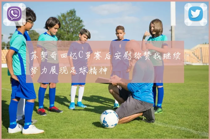 苏契奇回忆C罗赛后安慰称赞我继续努力展现足球精神